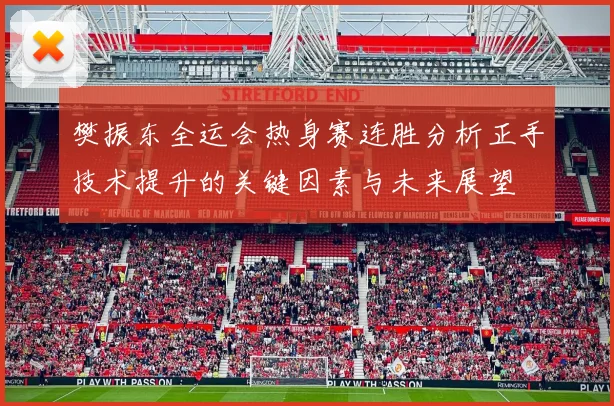 樊振东全运会热身赛连胜分析正手技术提升的关键因素与未来展望
