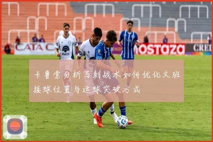 卡鲁索分析马刺战术如何优化文班接球位置与运球突破方式