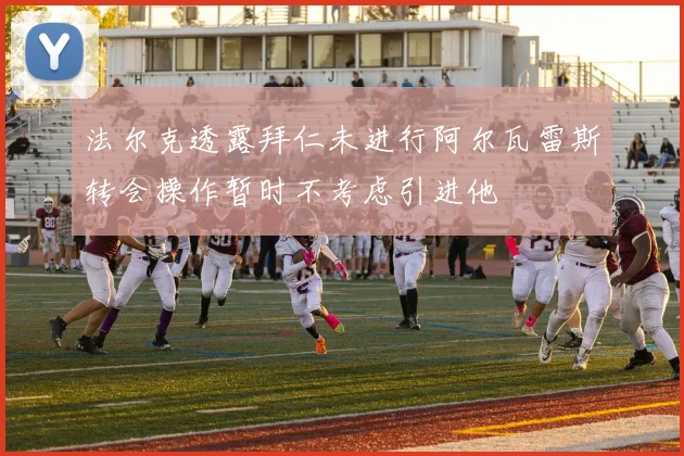 法尔克透露拜仁未进行阿尔瓦雷斯转会操作暂时不考虑引进他