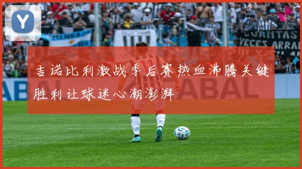 吉诺比利激战季后赛热血沸腾关键胜利让球迷心潮澎湃