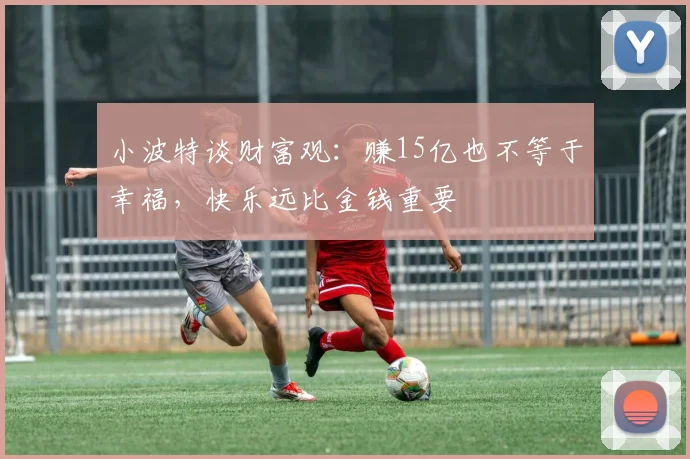 小波特谈财富观：赚15亿也不等于幸福，快乐远比金钱重要