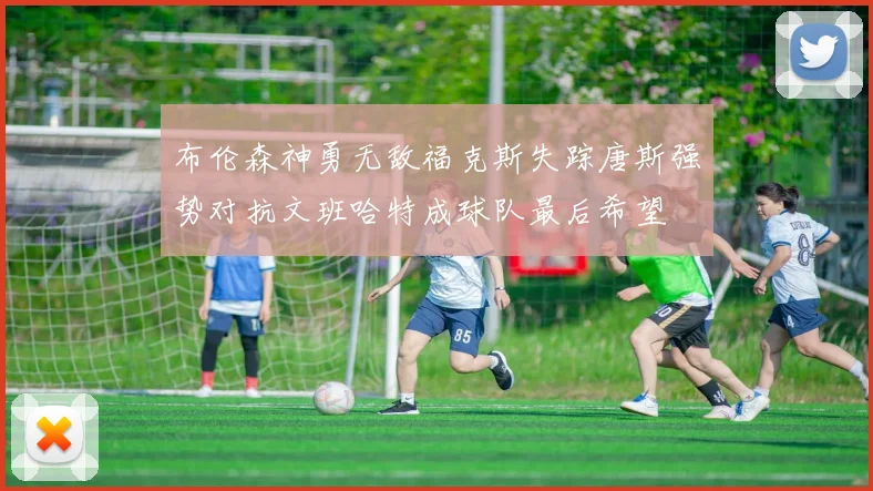 布伦森神勇无敌福克斯失踪唐斯强势对抗文班哈特成球队最后希望