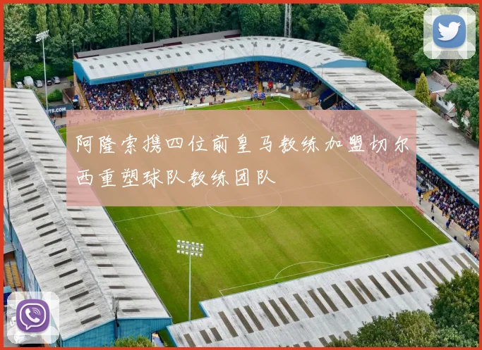阿隆索携四位前皇马教练加盟切尔西重塑球队教练团队