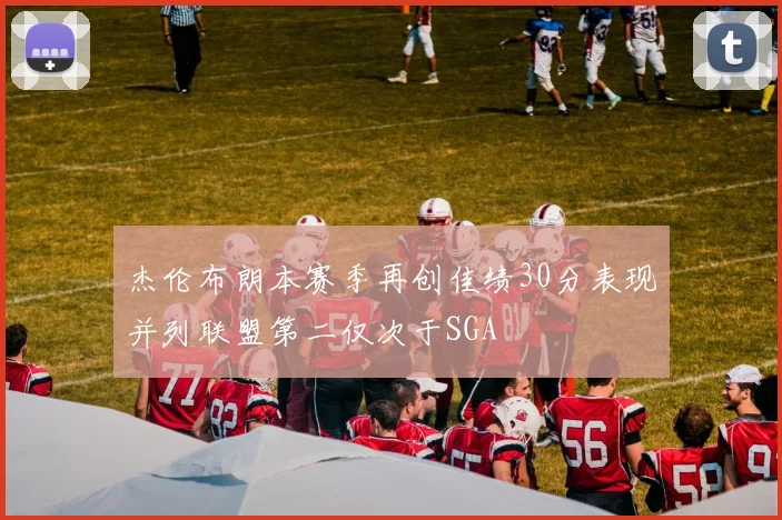 杰伦布朗本赛季再创佳绩30分表现并列联盟第二仅次于SGA