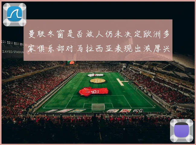 曼联冬窗是否放人仍未决定欧洲多家俱乐部对马拉西亚表现出浓厚兴趣