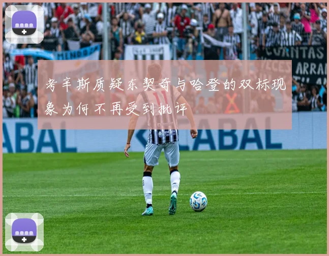 考辛斯质疑东契奇与哈登的双标现象为何不再受到批评
