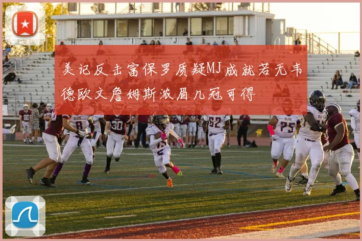美记反击富保罗质疑MJ成就若无韦德欧文詹姆斯浓眉几冠可得