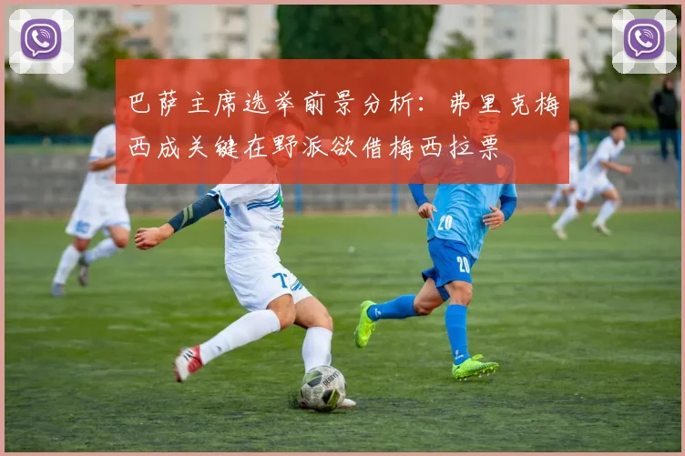 巴萨主席选举前景分析:弗里克梅西成关键在野派欲借梅西拉票